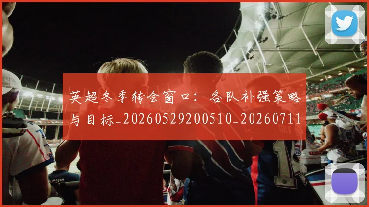 英超冬季转会窗口：各队补强策略与目标_20260529200510_20260711201200