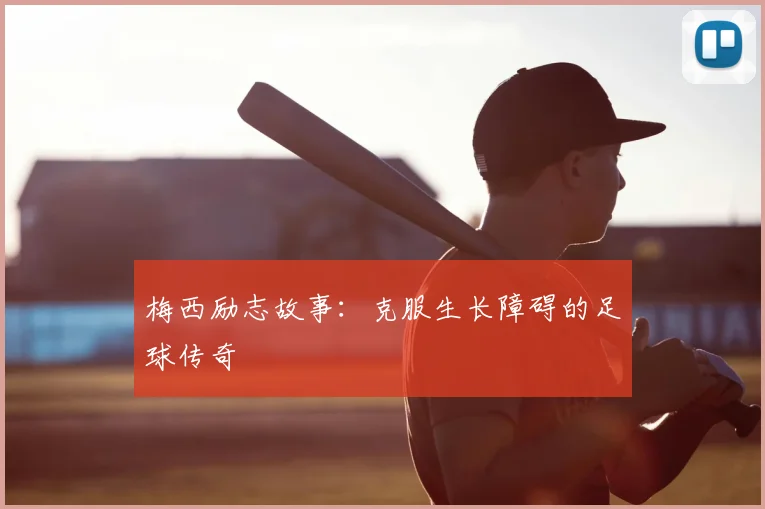 梅西励志故事：克服生长障碍的足球传奇