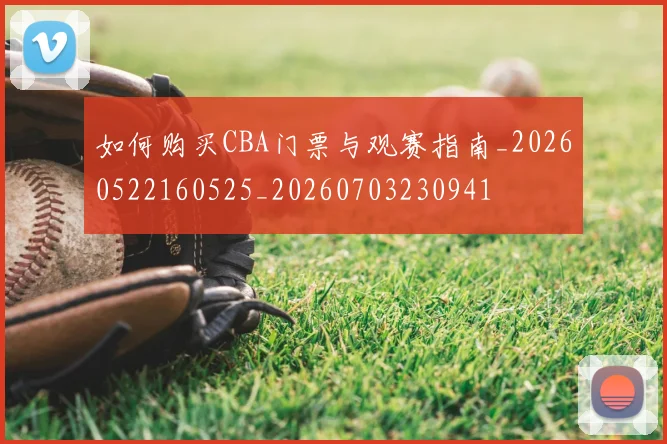 如何购买CBA门票与观赛指南_20260522160525_20260703230941