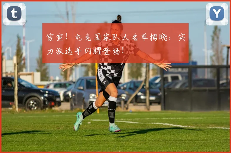 官宣！电竞国家队大名单揭晓，实力派选手闪耀登场！