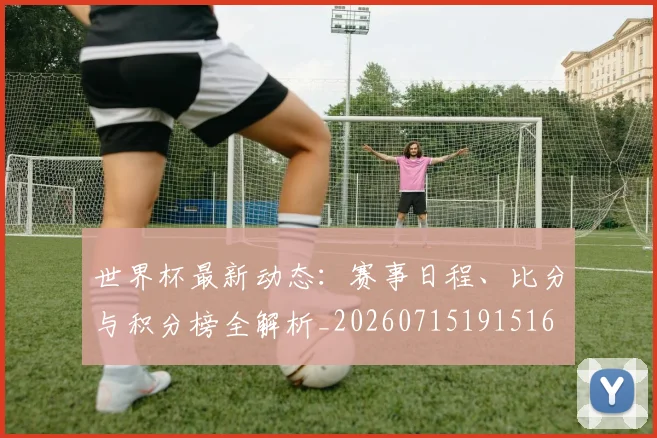 世界杯最新动态：赛事日程、比分与积分榜全解析_20260715191516