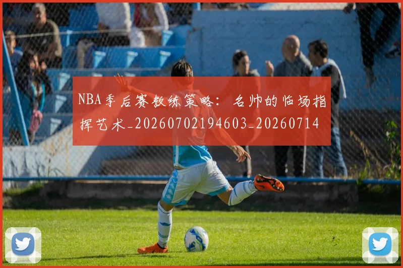 NBA季后赛教练策略:名帅的临场指挥艺术_20260702194603_20260714211607