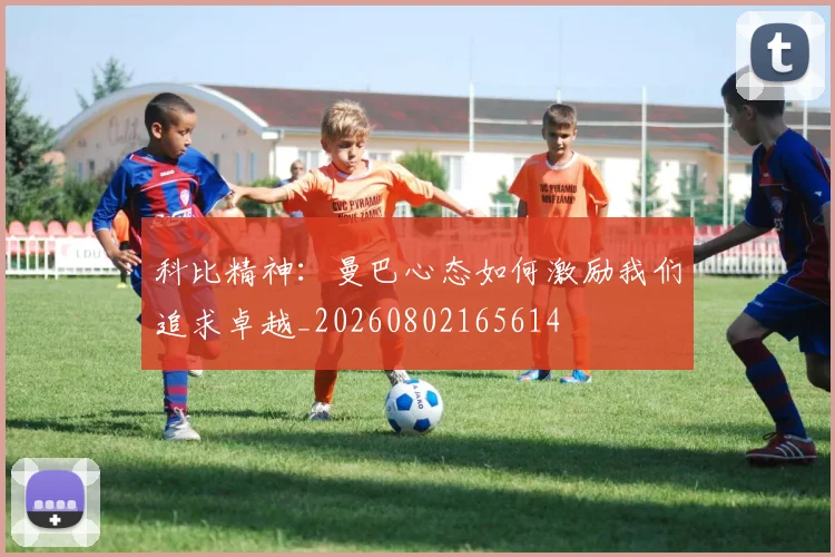 科比精神：曼巴心态如何激励我们追求卓越_20260802165614