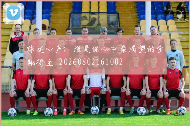 球迷心声：谁是你心中最渴望的金靴得主_20260802161002