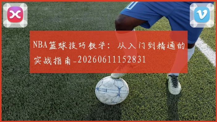 NBA篮球技巧教学:从入门到精通的实战指南_20260611152831