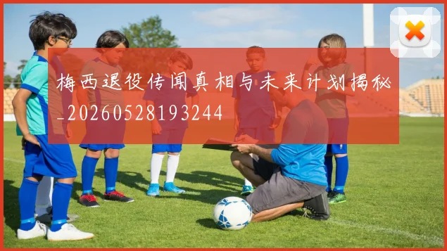 梅西退役传闻真相与未来计划揭秘_20260528193244