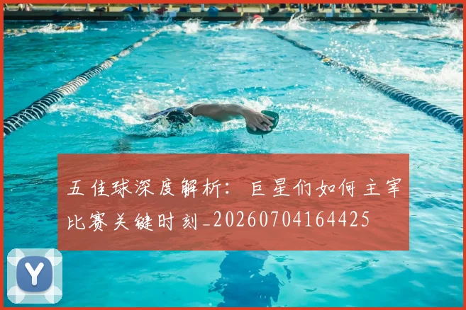 五佳球深度解析：巨星们如何主宰比赛关键时刻_20260704164425