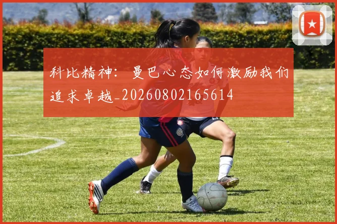 科比精神：曼巴心态如何激励我们追求卓越_20260802165614