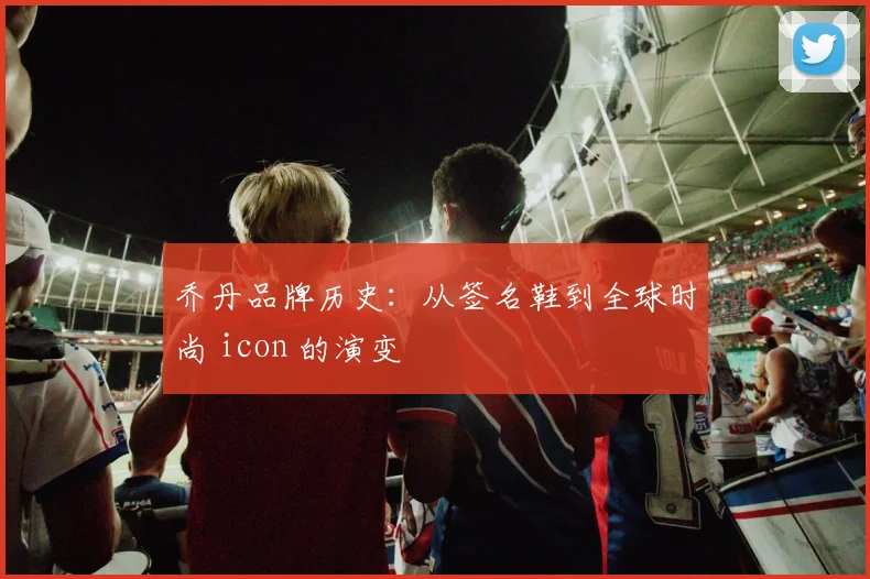 乔丹品牌历史:从签名鞋到全球时尚 icon 的演变