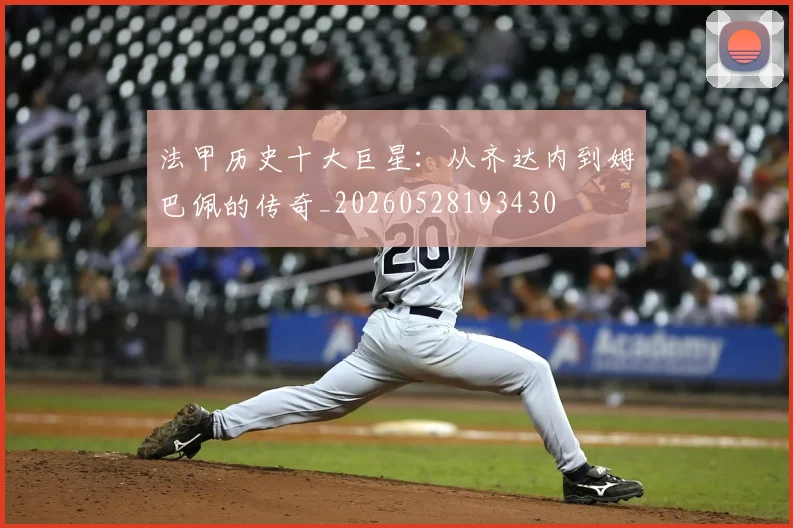 法甲历史十大巨星：从齐达内到姆巴佩的传奇_20260528193430