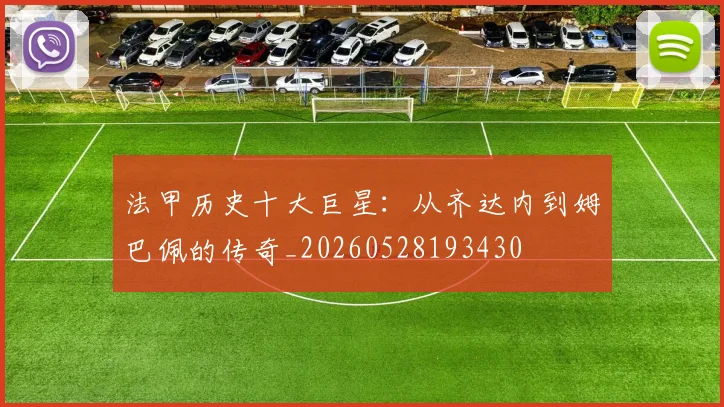 法甲历史十大巨星:从齐达内到姆巴佩的传奇_20260528193430