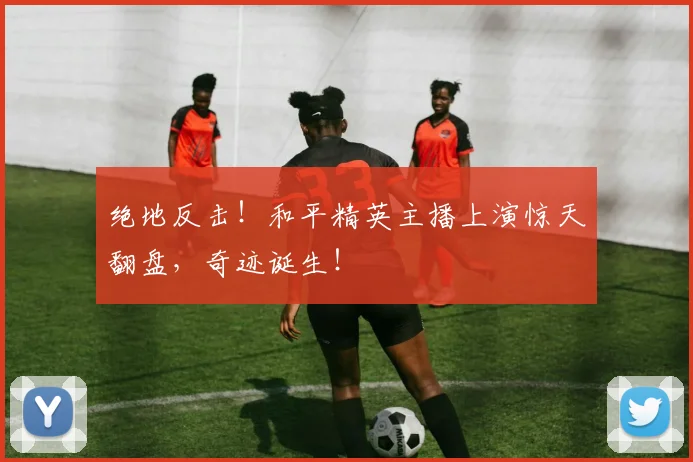 绝地反击！和平精英主播上演惊天翻盘，奇迹诞生！