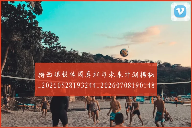 梅西退役传闻真相与未来计划揭秘_20260528193244_20260708190148_20260731182743