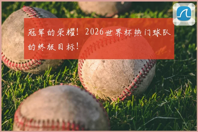 冠军的荣耀!2026世界杯热门球队的终极目标!