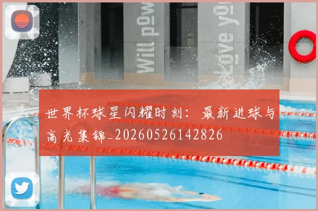 世界杯球星闪耀时刻：最新进球与高光集锦_20260526142826