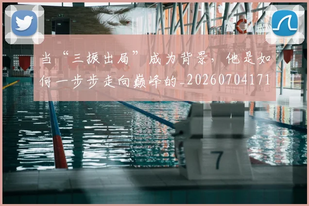 当“三振出局”成为背景，他是如何一步步走向巅峰的_20260704171922_20260722155429