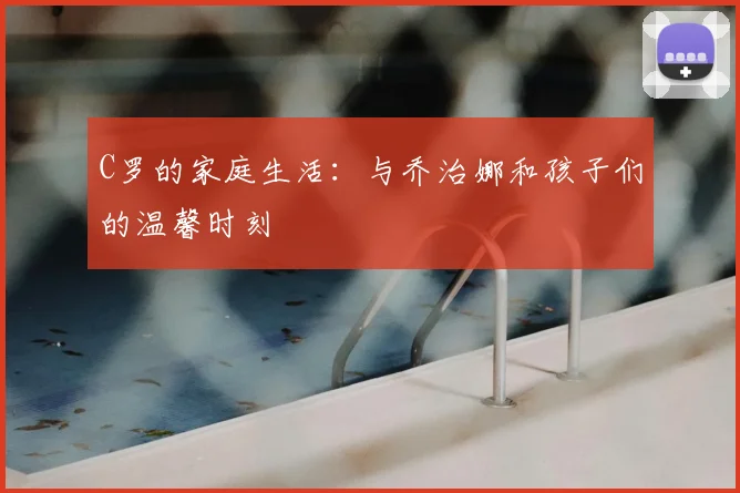 C罗的家庭生活：与乔治娜和孩子们的温馨时刻