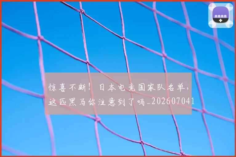 惊喜不断!日本电竞国家队名单,这匹黑马你注意到了吗_20260704174245