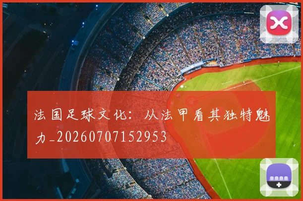 法国足球文化:从法甲看其独特魅力_20260707152953