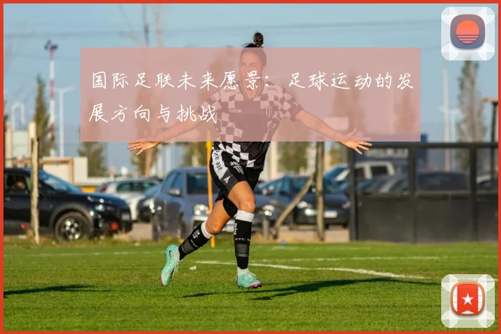 国际足联未来愿景:足球运动的发展方向与挑战