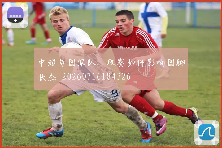中超与国家队:联赛如何影响国脚状态_20260716184326
