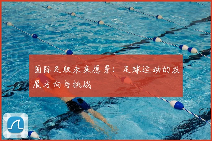 国际足联未来愿景：足球运动的发展方向与挑战