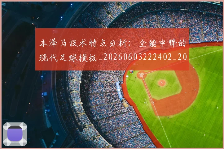 本泽马技术特点分析：全能中锋的现代足球模板_20260603222402_20260707021835_20260731174319