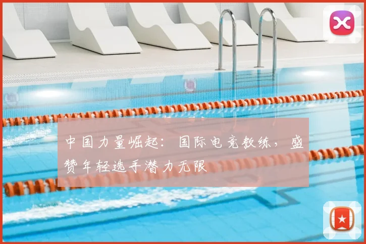 中国力量崛起：国际电竞教练，盛赞年轻选手潜力无限