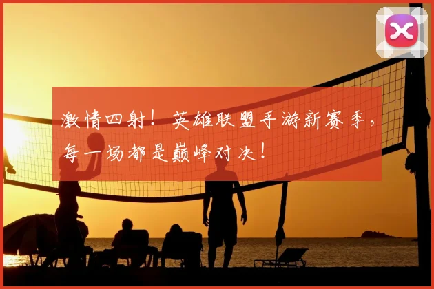 激情四射！英雄联盟手游新赛季，每一场都是巅峰对决！