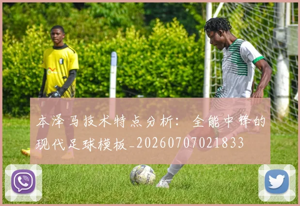 本泽马技术特点分析：全能中锋的现代足球模板_20260707021833