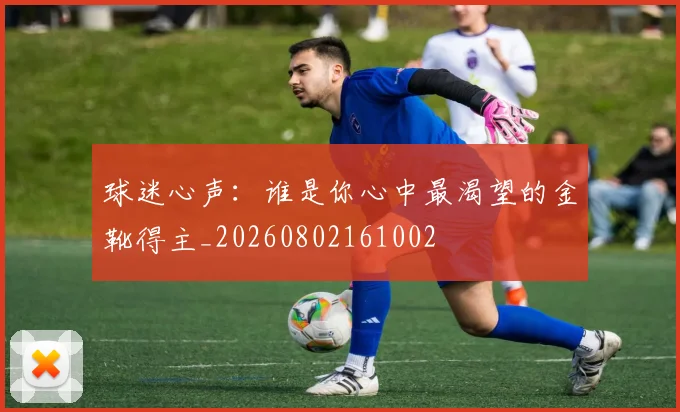 球迷心声:谁是你心中最渴望的金靴得主_20260802161002