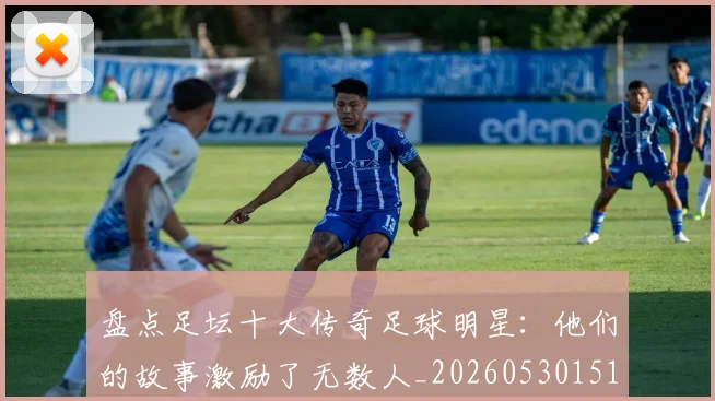 盘点足坛十大传奇足球明星：他们的故事激励了无数人_20260530151651