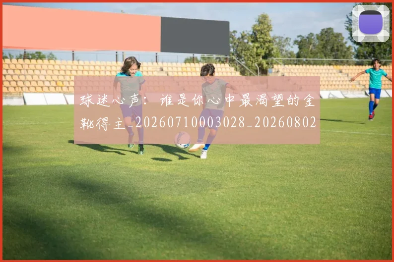 球迷心声:谁是你心中最渴望的金靴得主_20260710003028_20260802161002