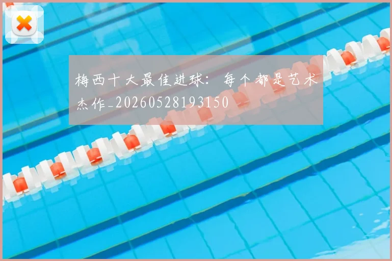 梅西十大最佳进球：每个都是艺术杰作_20260528193150