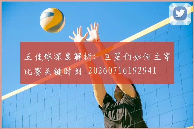 五佳球深度解析：巨星们如何主宰比赛关键时刻_20260716192941