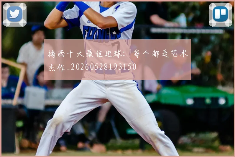 梅西十大最佳进球：每个都是艺术杰作_20260528193150