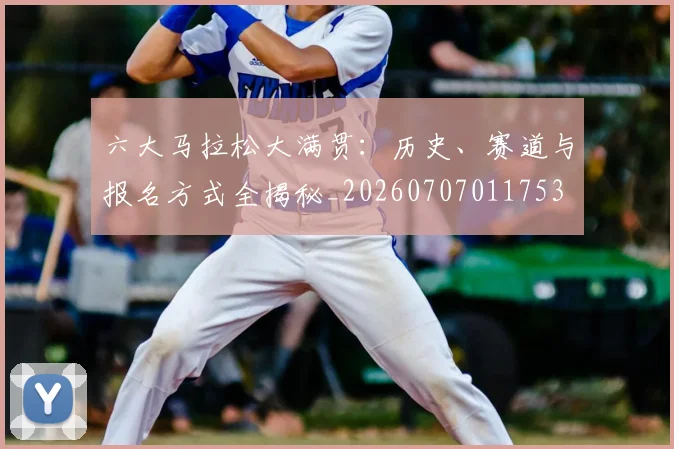 六大马拉松大满贯：历史、赛道与报名方式全揭秘_20260707011753