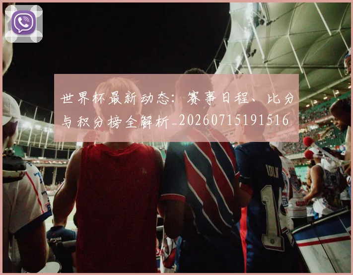 世界杯最新动态：赛事日程、比分与积分榜全解析_20260715191516
