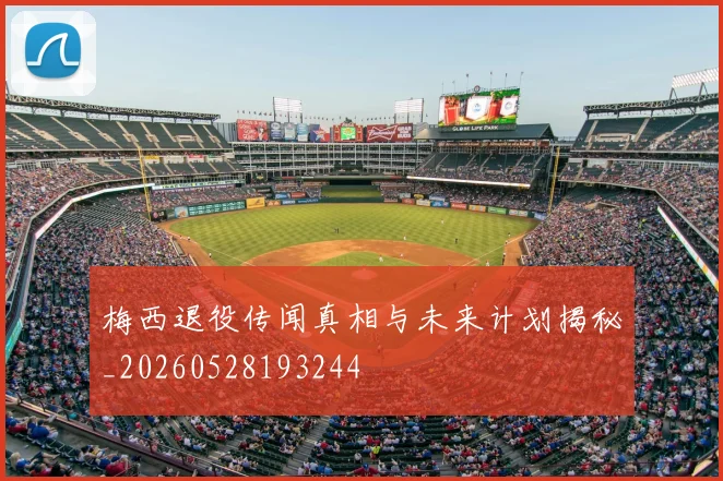 梅西退役传闻真相与未来计划揭秘_20260528193244