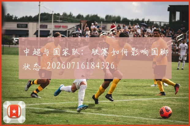 中超与国家队：联赛如何影响国脚状态_20260716184326