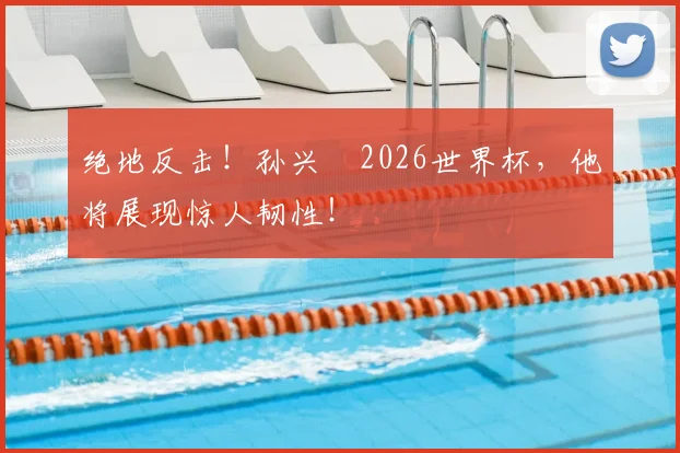 绝地反击！孙兴慜2026世界杯，他将展现惊人韧性！