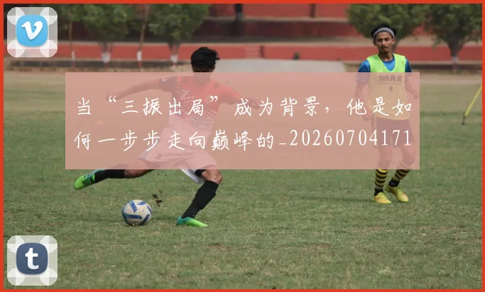 当“三振出局”成为背景，他是如何一步步走向巅峰的_20260704171922_20260722155429