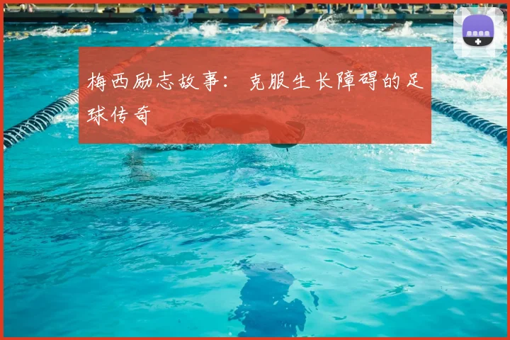 梅西励志故事：克服生长障碍的足球传奇