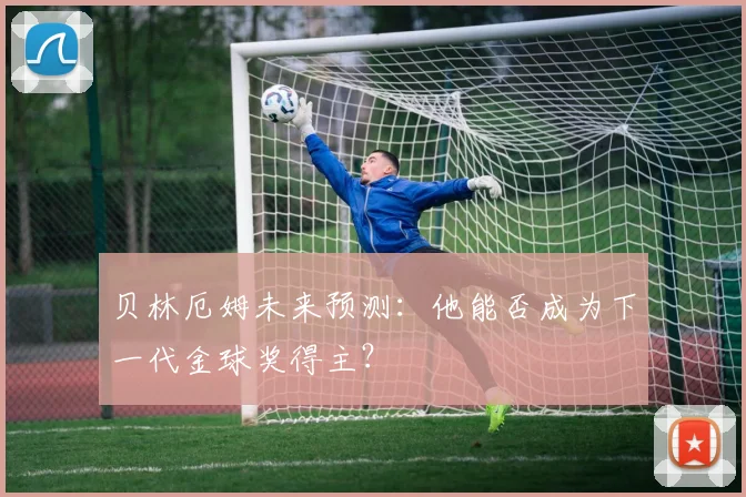 贝林厄姆未来预测：他能否成为下一代金球奖得主？