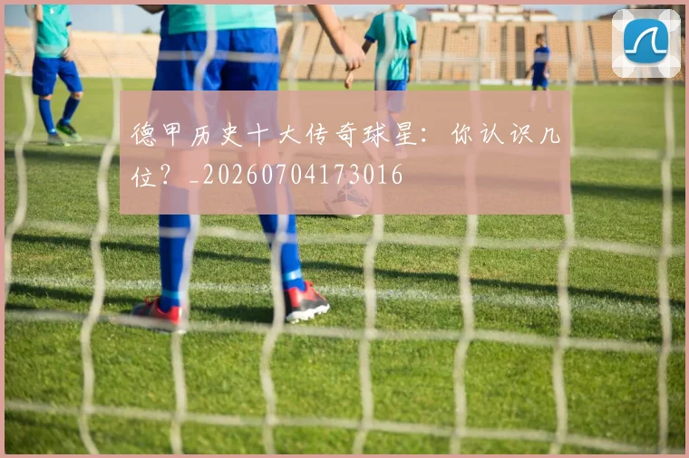 德甲历史十大传奇球星:你认识几位?_20260704173016