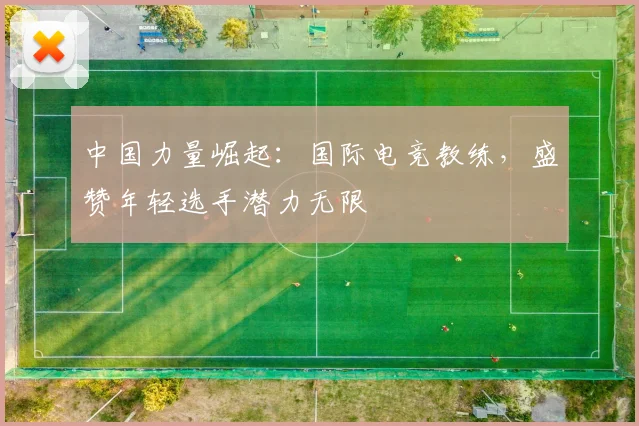中国力量崛起：国际电竞教练，盛赞年轻选手潜力无限