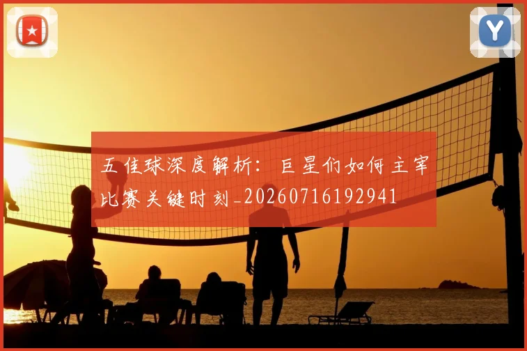 五佳球深度解析：巨星们如何主宰比赛关键时刻_20260716192941