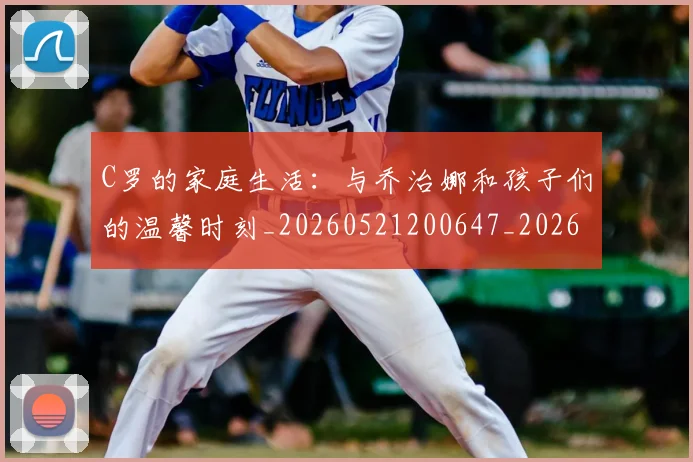 C罗的家庭生活：与乔治娜和孩子们的温馨时刻_20260521200647_20260701213355