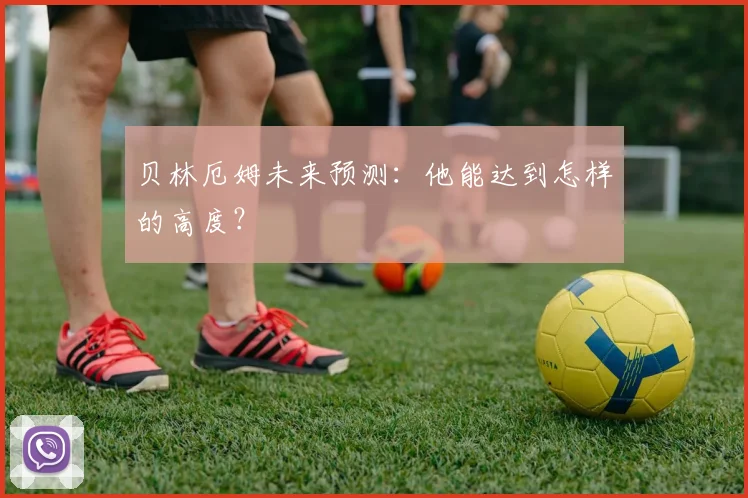 贝林厄姆未来预测：他能达到怎样的高度？