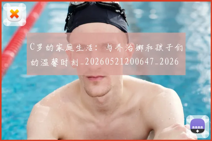 C罗的家庭生活:与乔治娜和孩子们的温馨时刻_20260521200647_20260701213355